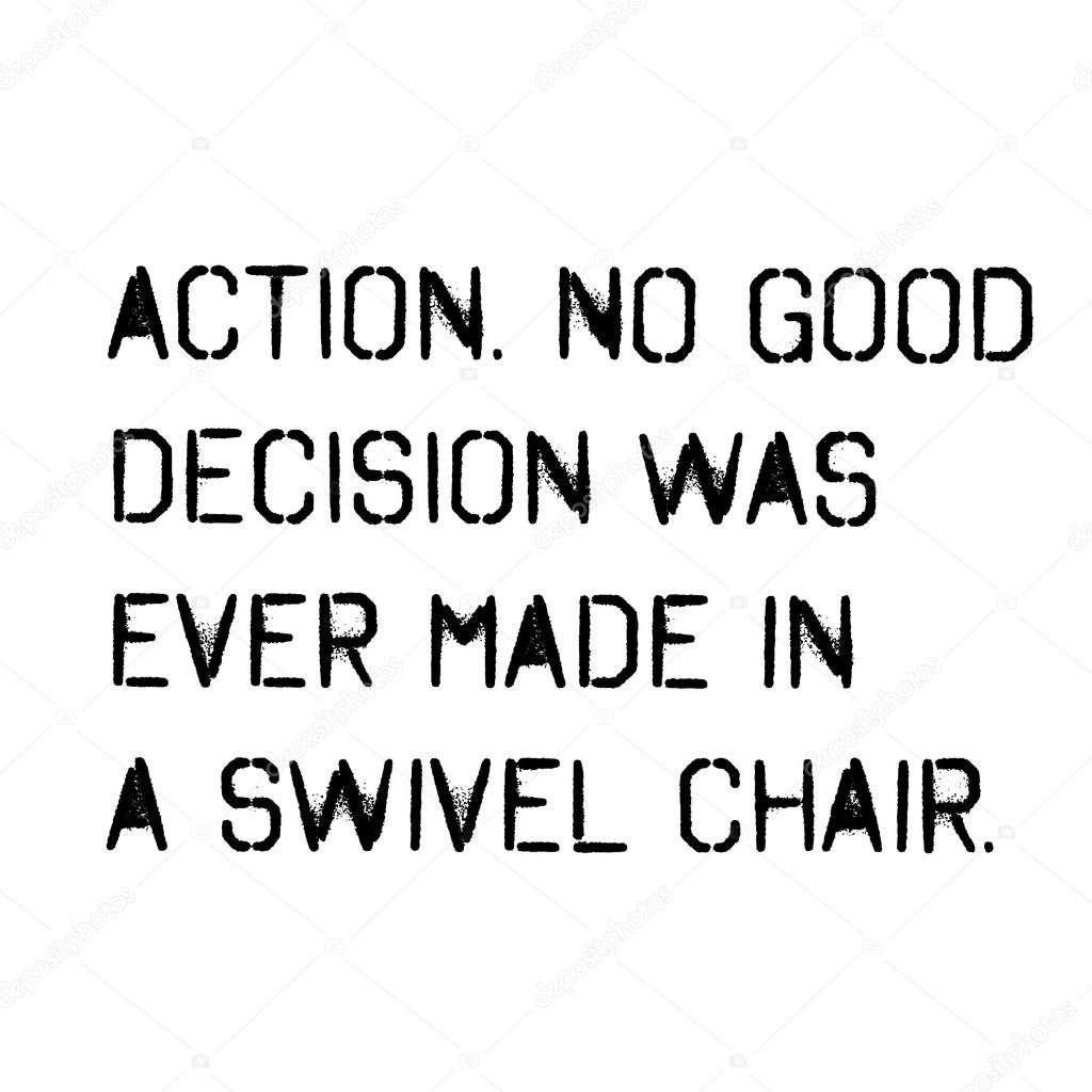 action no good decision was ever made in a swivel chair