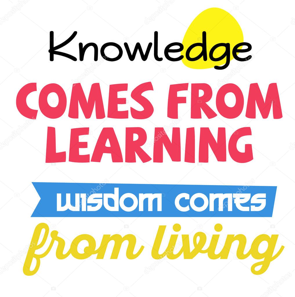 Knowledge Comes From Learning. Wisdom Comes From Living