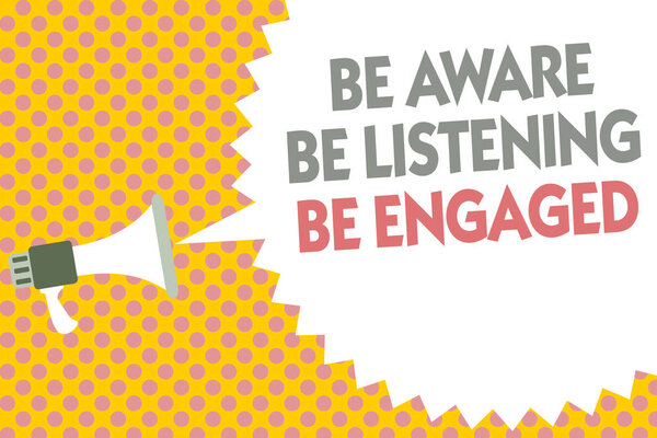 Conceptual hand writing showing Be Aware Be Listening Be Engaged. Business photo text take attention to actions or speakers Megaphone loudspeaker bubble message yellow background halftone