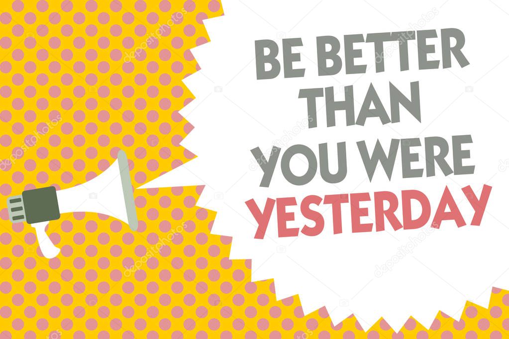 Conceptual hand writing showing Be Better Than You Were Yesterday. Business photo text try to improve yourself everyday Megaphone loudspeaker bubble message yellow background halftone