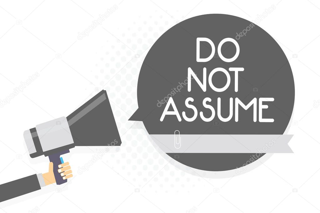 Word writing text Do Not Assume. Business concept for Ask first to avoid misunderstandings confusion problems Man holding megaphone loudspeaker gray speech bubble white background