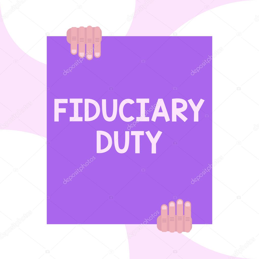 Handwriting text writing Fiduciary Duty. Concept meaning A legal obligation to act in the best interest of other Two hands holding big blank rectangle up down Geometrical background design.