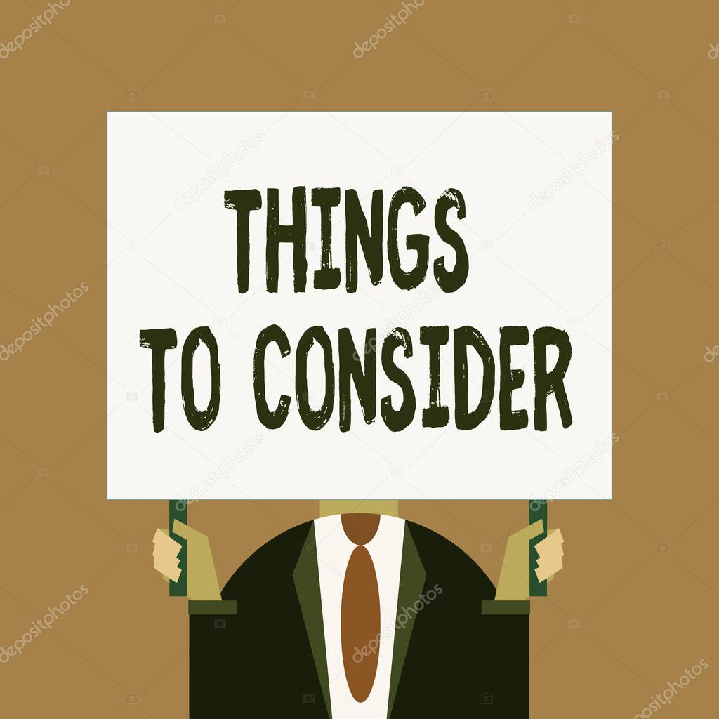Word writing text Things To Consider. Business concept for think about carefully especially in making decisions Just man chest dressed dark suit tie no face holding blank big rectangle.
