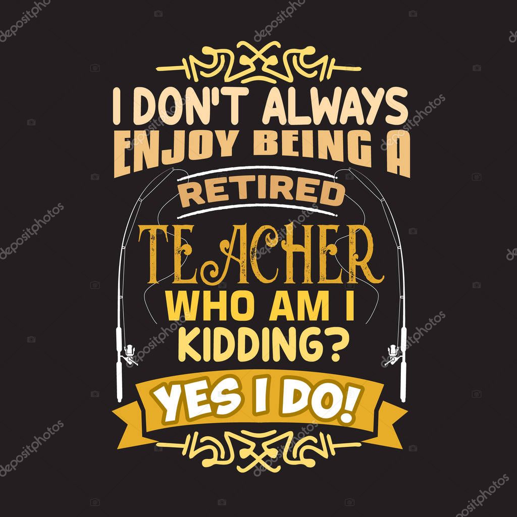 Teacher Quote and Saying. I do not always enjoy being a retired teacher
