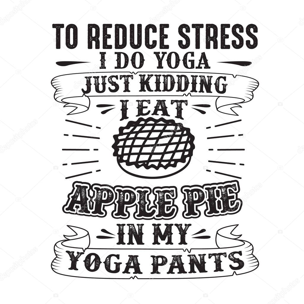 To reduce Stress I do Yoga, Just Kidding I eat Apple Pie in Yoga pants