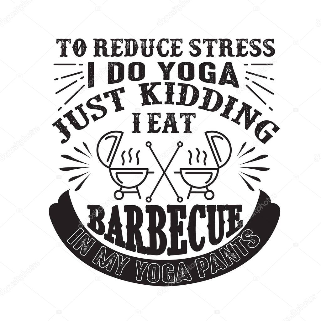 To reduce Stress I do Yoga, Just Kidding I eat Barbeque in Yoga pants