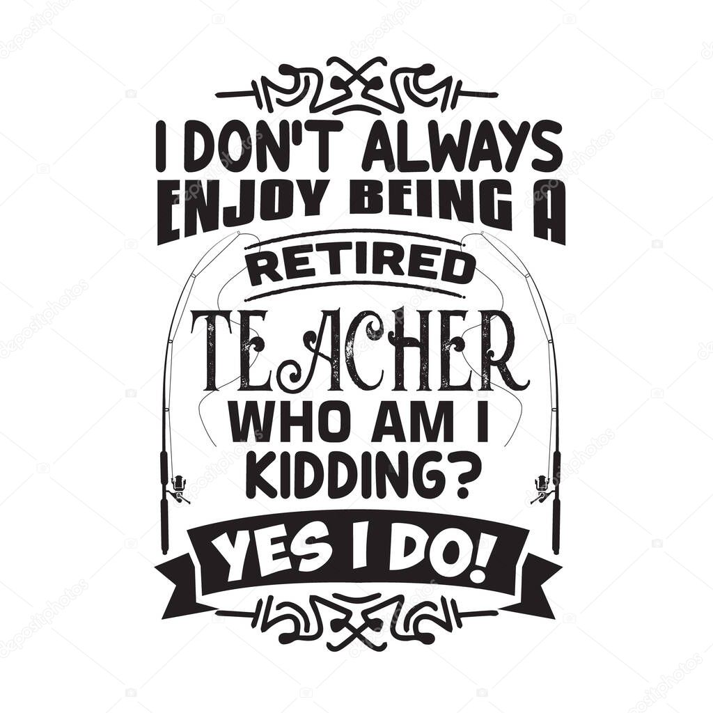 Teacher Quote and Saying. I do not always enjoy being a retired teacher