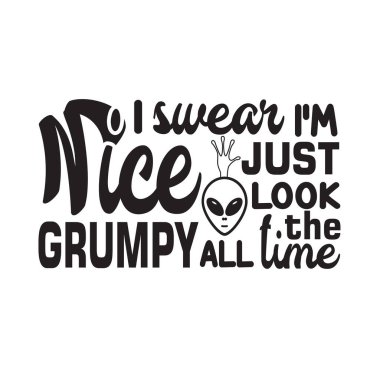 Ufo Quotes and Slogan good for T-Shirt. I Swear I'm Nice Just Look Grumpy all The Time.
