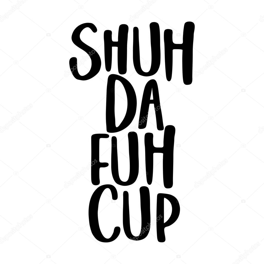 Shuh Da fuh Cup (shut the fuck up - funny transcript) SASSY Calligraphy phrase for antisocial people. Hand drawn lettering for Lovely greetings cards, invitations. T-shirt, mug, gift, printing press.