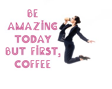 young businesswoman jumping while drinking coffee to go near be amazing today but first, coffee lettering isolated on white clipart