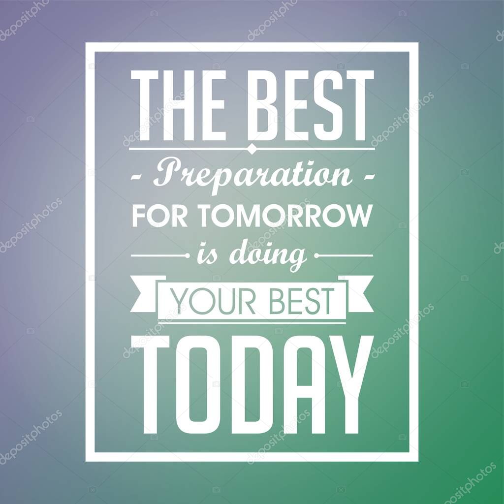 Inspirational quote. The best preparation for tomorrow is doing your best today. my inspirational words, my motivational words. Inspiring quote.