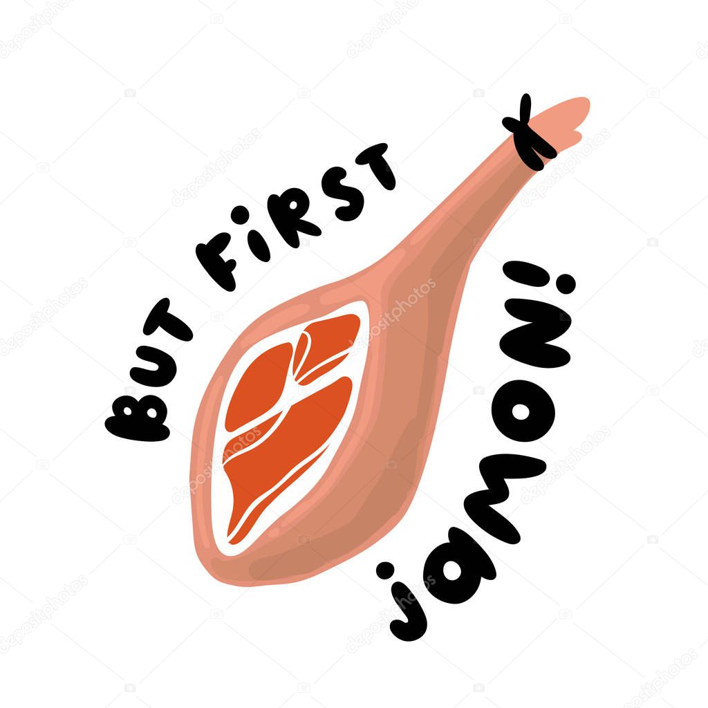 Jamon - traditional Spanish delicacy, dry pork ham. Lettering phrase: But first Jamon. 