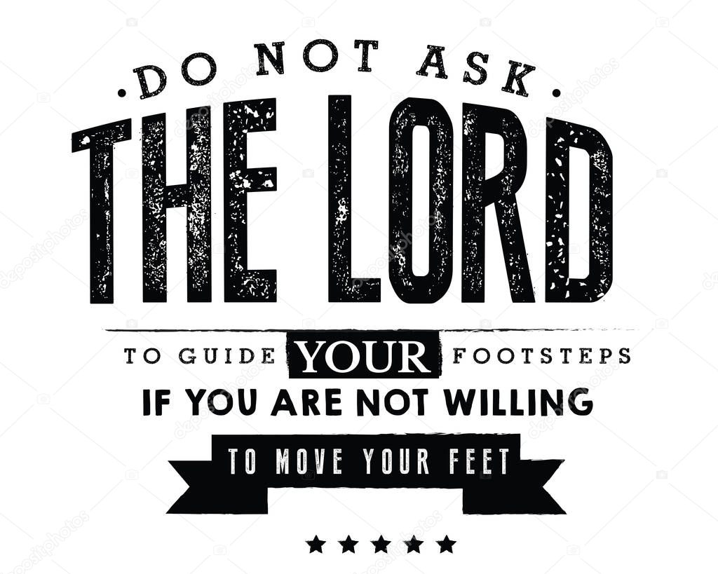 Do not ask the Lord to guide your footsteps, If you are not willing to move your feet.  