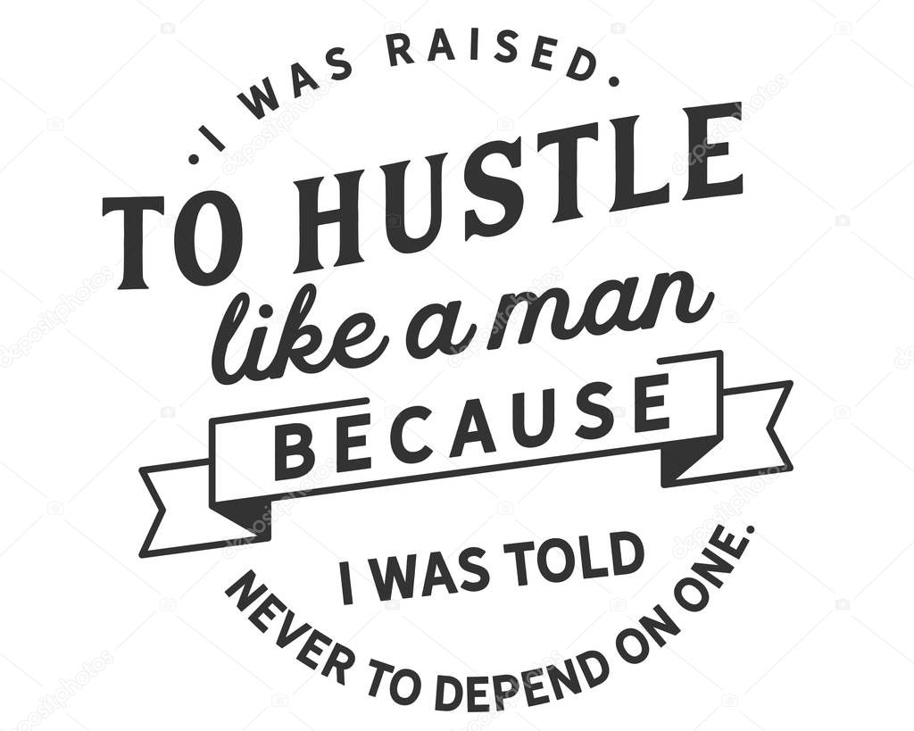 I was raised to hustle like a man because i was told never to depend on one.