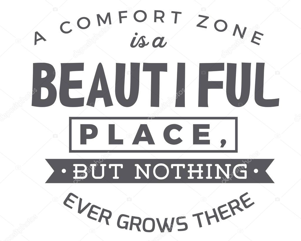 A comfort zone is a beautiful place,but nothing ever grows there