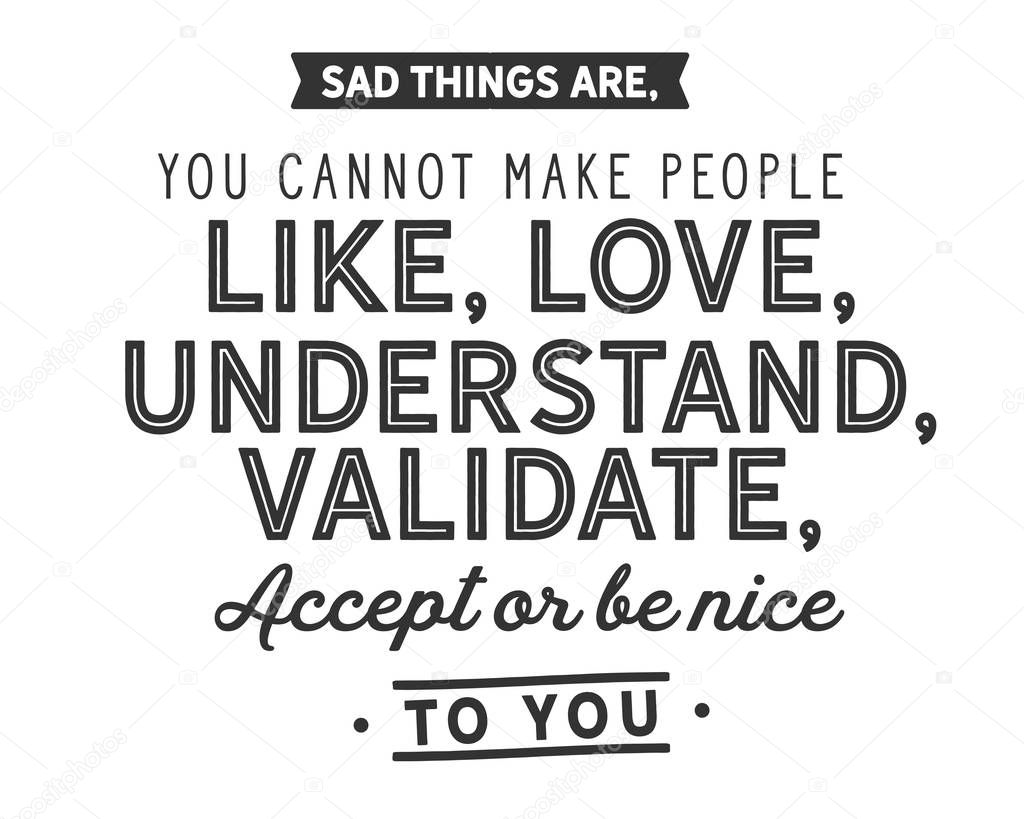 sad things are,you cannot make people like, love, understand, validate,accept or be nice to you.