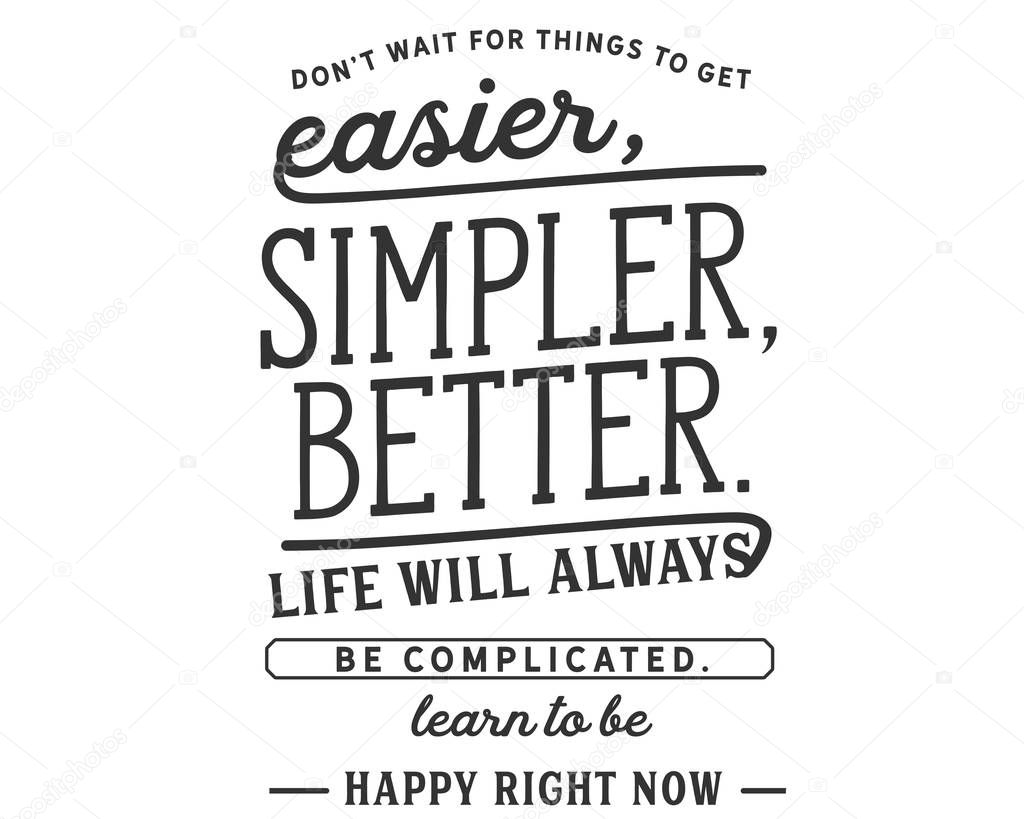 Dont wait for things to get easier, simpler, better. Life will always be complicated. Learn to be happy right now