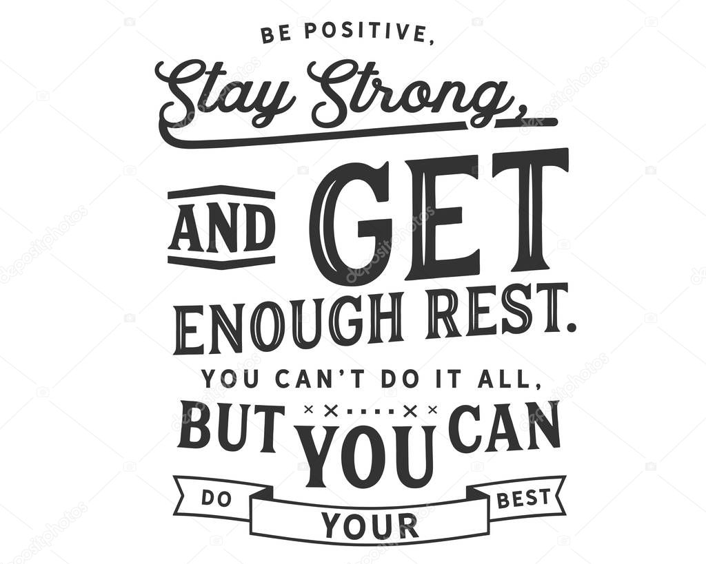 Be positive, stay strong, and get enough rest. You cant do it all, but you can do your best