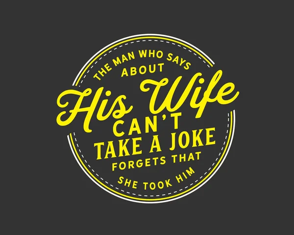 The man who says his wife can\'t take a joke forgets that she took him.