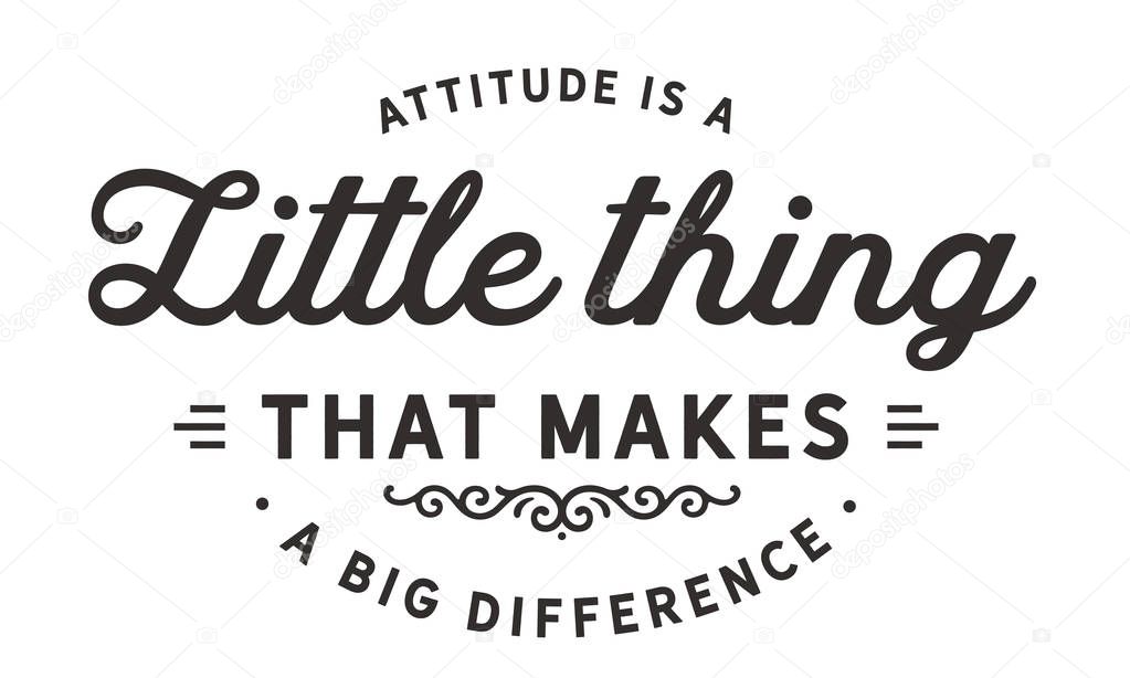 Attitude is a little thing that makes a big difference.