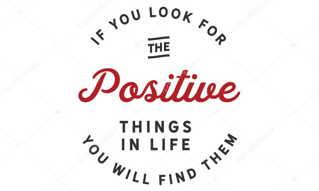 If you look for the positive things in life; you will find them.