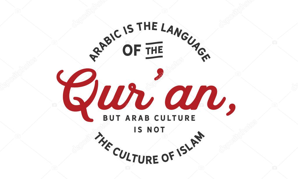 Arabic is the language of the Quran, but Arab culture is not the culture of Islam. 