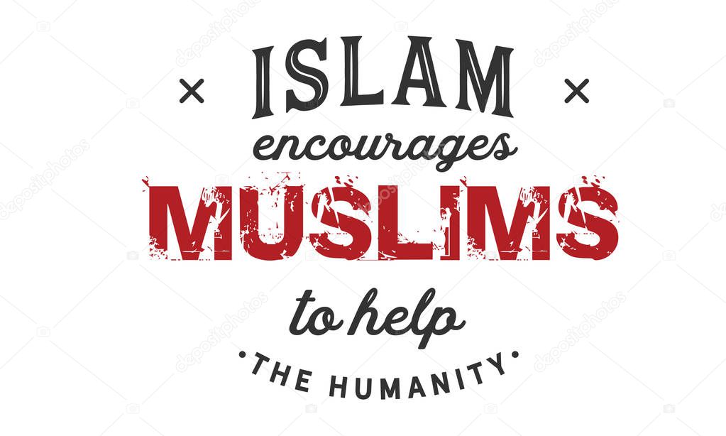 Islam encourages Muslims to help the humanity. 