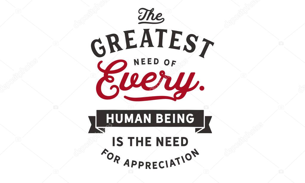 The greatest need of every human being is the need for appreciation.