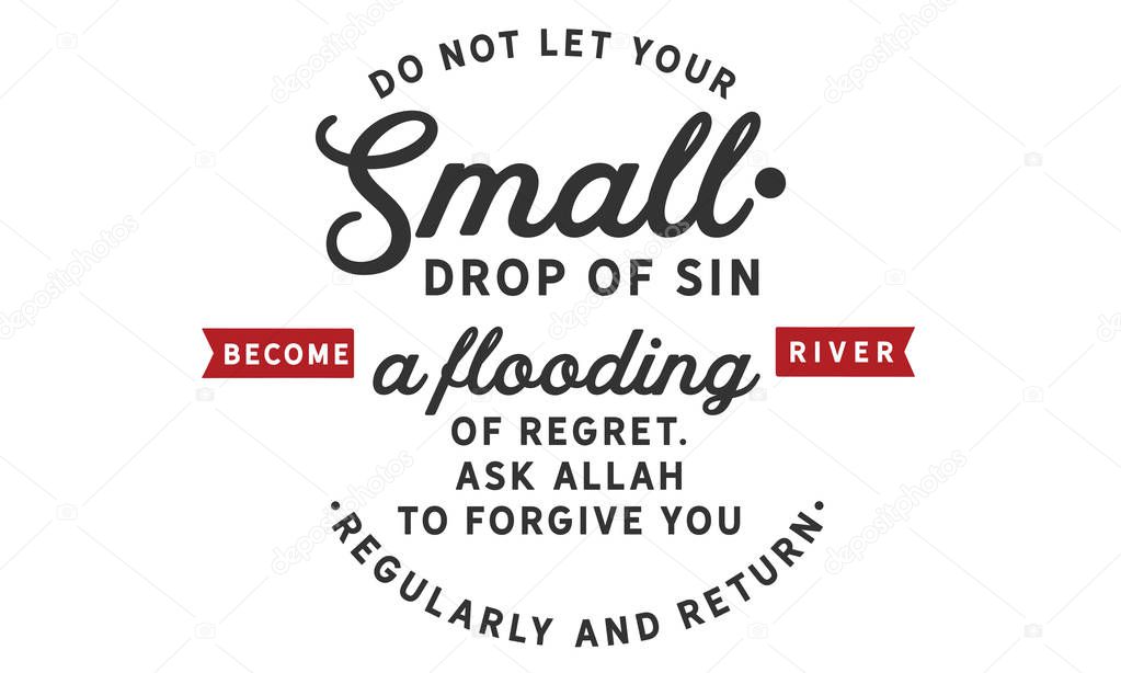Do not let your small drops of sin become a flooding river of regret. Ask Allah to forgive you regularly & return