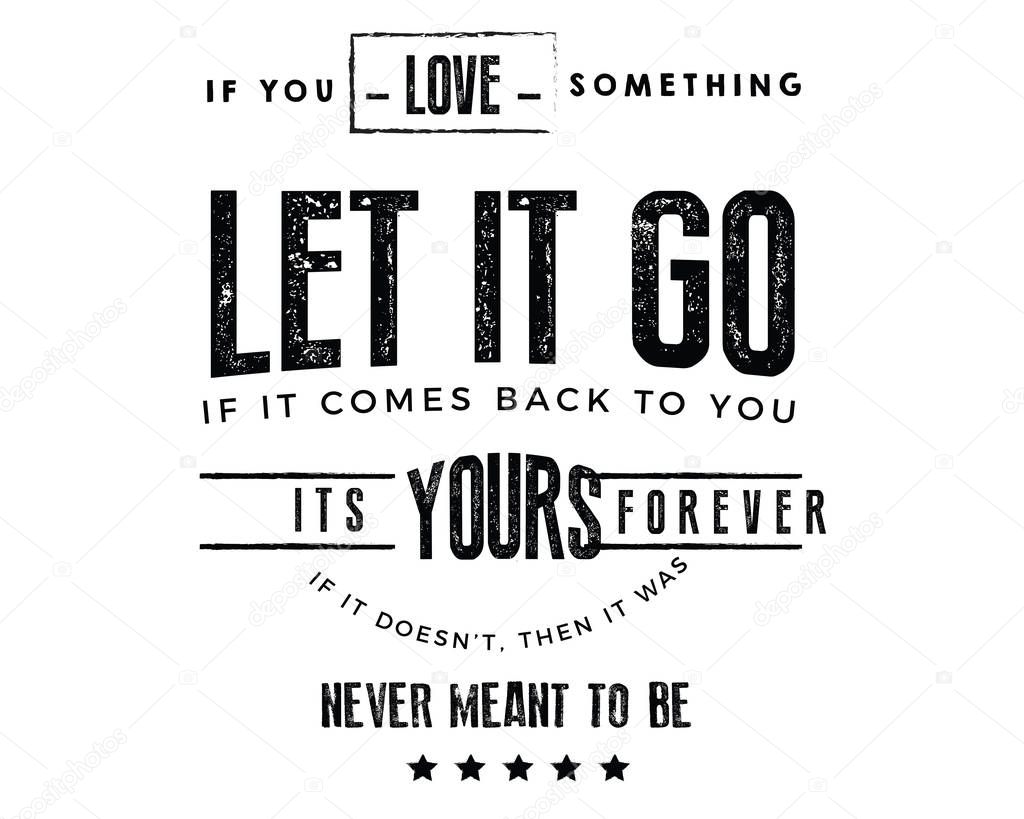 If you love something, let it go. If it comes back to you, its yours forever. If it dosent, then it was never meant to be.