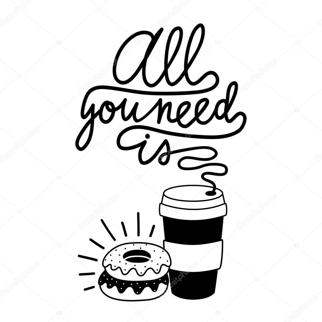 Vector illustration with coffee to go cup and calligraphy text - all you need is. Black and white sweet donuts with rays. Cafe breakfast typography poster, print design element for menu